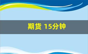 期货 15分钟(期货15分钟k线稳定盈利图解)_https://www.eamstsz.com_上交所_第1张